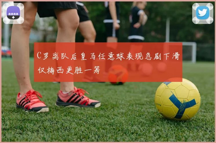 C罗离队后皇马任意球表现急剧下滑仅梅西更胜一筹