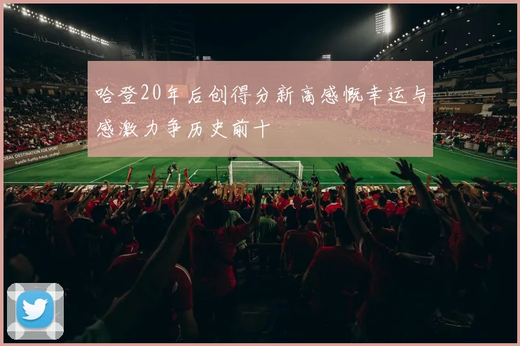 哈登20年后创得分新高感慨幸运与感激力争历史前十
