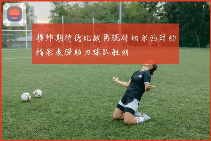 穆帅期待德比战再现对切尔西时的精彩表现助力球队胜利