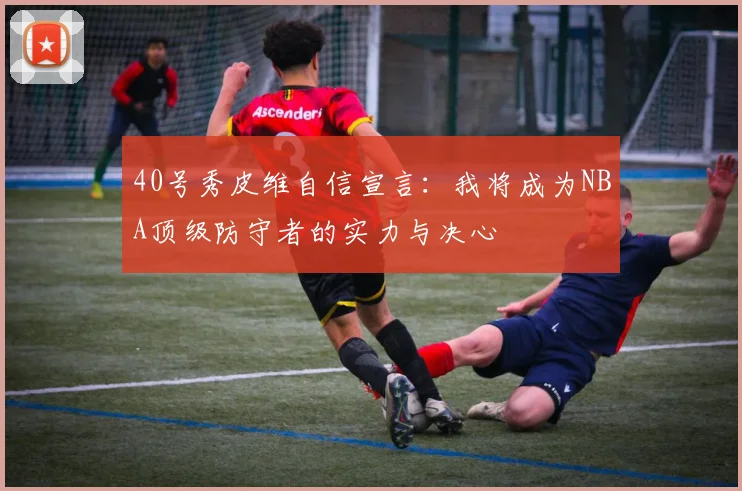 40号秀皮维自信宣言：我将成为NBA顶级防守者的实力与决心