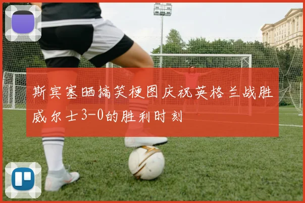 斯宾塞晒搞笑梗图庆祝英格兰战胜威尔士3-0的胜利时刻
