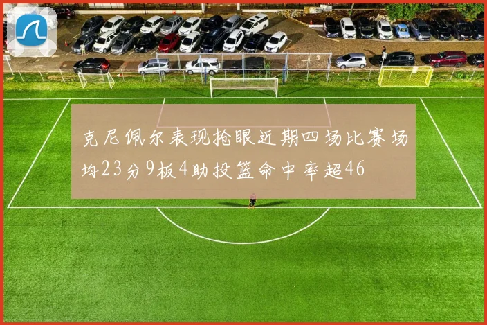 克尼佩尔表现抢眼近期四场比赛场均23分9板4助投篮命中率超46