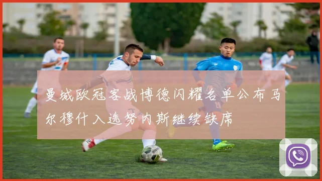 曼城欧冠客战博德闪耀名单公布马尔穆什入选努内斯继续缺席