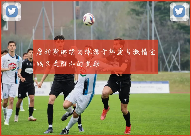 詹姆斯继续打球源于热爱与激情金钱只是附加的奖励