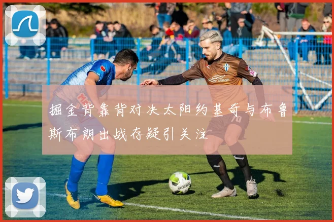 掘金背靠背对决太阳约基奇与布鲁斯布朗出战存疑引关注