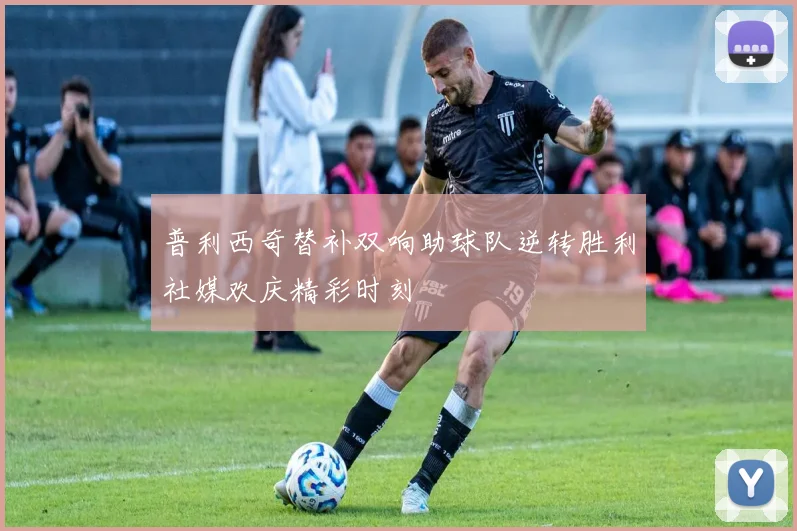 普利西奇替补双响助球队逆转胜利社媒欢庆精彩时刻