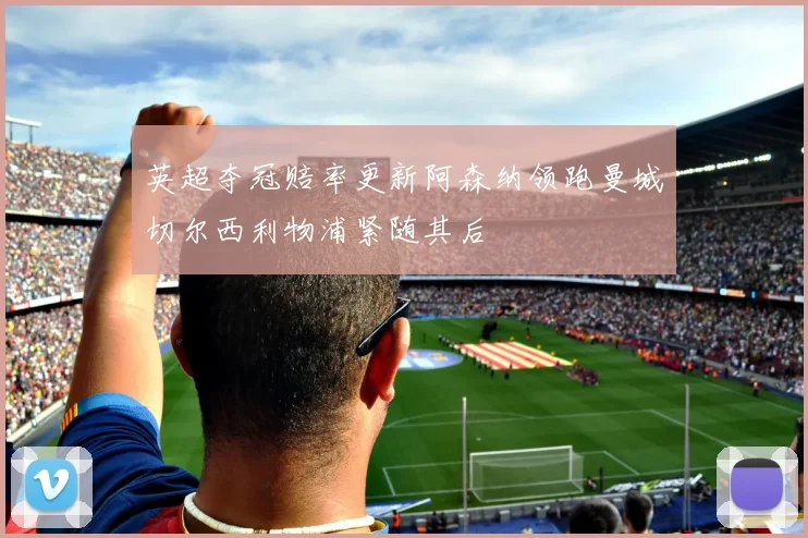 英超夺冠赔率更新阿森纳领跑曼城切尔西利物浦紧随其后