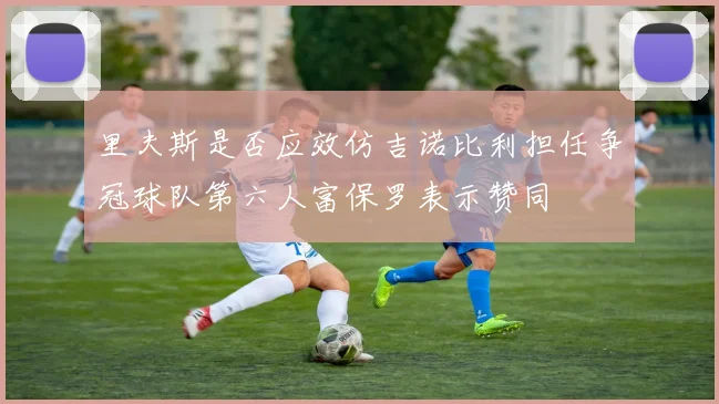 里夫斯是否应效仿吉诺比利担任争冠球队第六人富保罗表示赞同