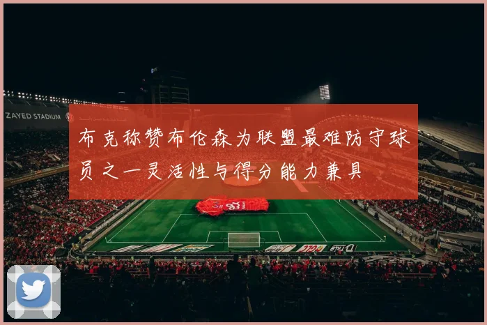 布克称赞布伦森为联盟最难防守球员之一灵活性与得分能力兼具