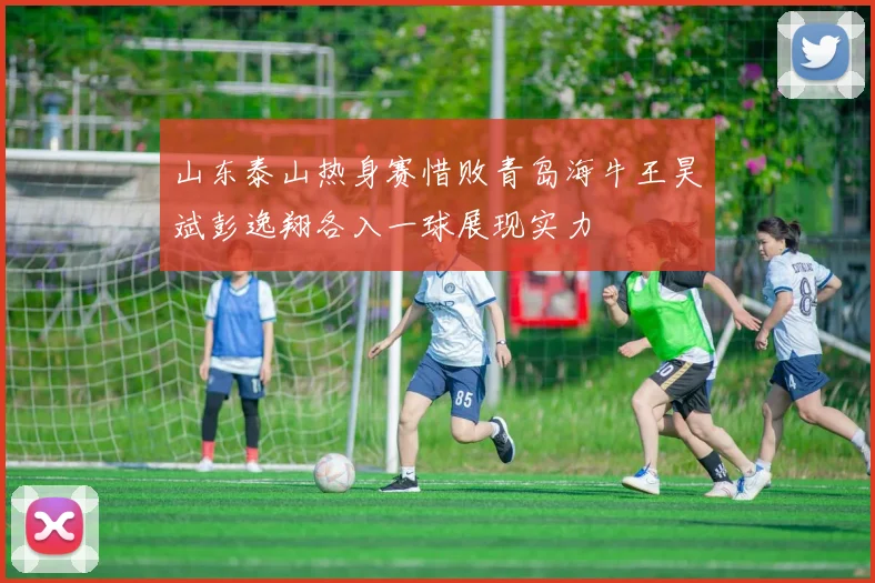 山东泰山热身赛惜败青岛海牛王昊斌彭逸翔各入一球展现实力