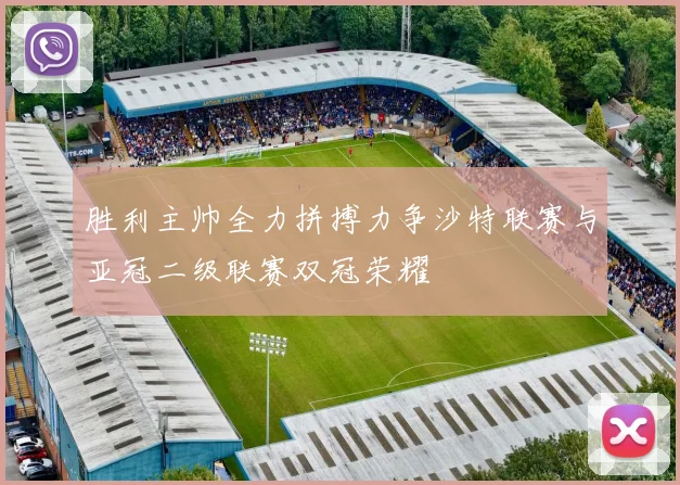 胜利主帅全力拼搏力争沙特联赛与亚冠二级联赛双冠荣耀