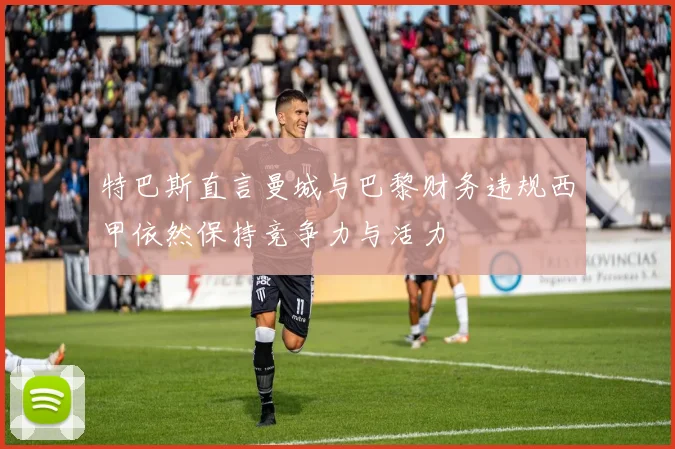特巴斯直言曼城与巴黎财务违规西甲依然保持竞争力与活力
