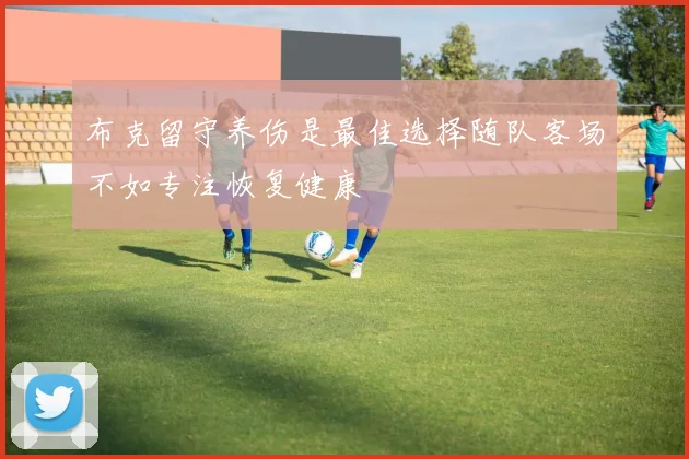 布克留守养伤是最佳选择随队客场不如专注恢复健康