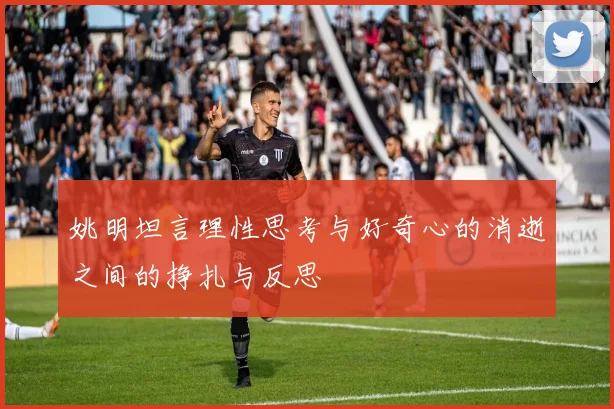 姚明坦言理性思考与好奇心的消逝之间的挣扎与反思