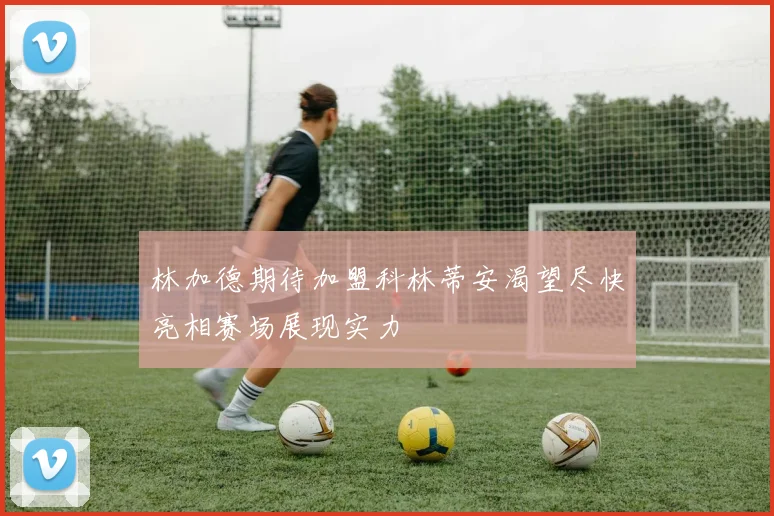 林加德期待加盟科林蒂安渴望尽快亮相赛场展现实力