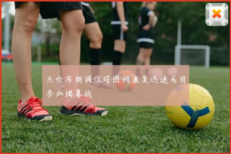 杰伦布朗调侃塔图姆康复迅速或将参加揭幕战