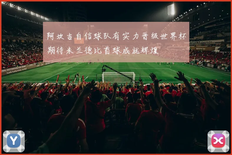 阿坎吉自信球队有实力晋级世界杯期待米兰德比首球成就辉煌